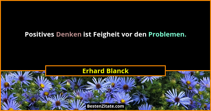 Positives Denken ist Feigheit vor den Problemen.... - Erhard Blanck