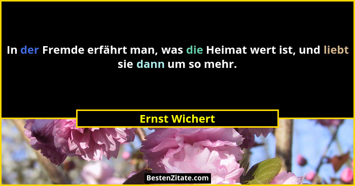 In der Fremde erfährt man, was die Heimat wert ist, und liebt sie dann um so mehr.... - Ernst Wichert