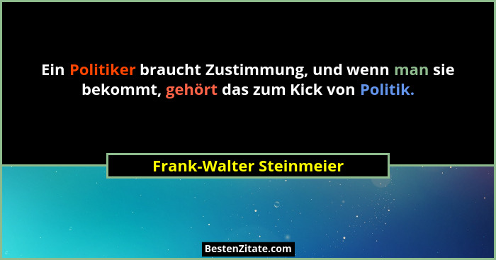 Ein Politiker braucht Zustimmung, und wenn man sie bekommt, gehört das zum Kick von Politik.... - Frank-Walter Steinmeier