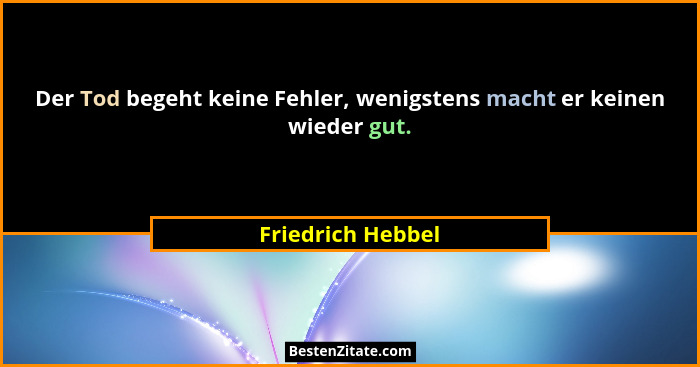 Der Tod begeht keine Fehler, wenigstens macht er keinen wieder gut.... - Friedrich Hebbel