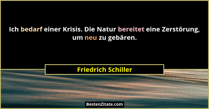 Ich bedarf einer Krisis. Die Natur bereitet eine Zerstörung, um neu zu gebären.... - Friedrich Schiller