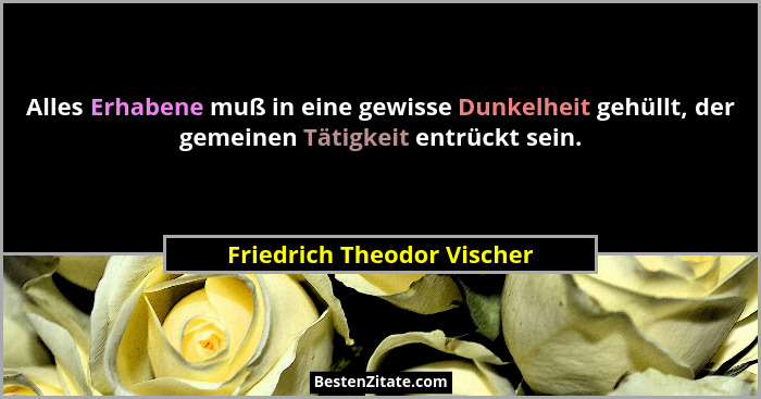 Alles Erhabene muß in eine gewisse Dunkelheit gehüllt, der gemeinen Tätigkeit entrückt sein.... - Friedrich Theodor Vischer