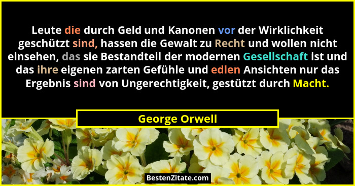 Leute die durch Geld und Kanonen vor der Wirklichkeit geschützt sind, hassen die Gewalt zu Recht und wollen nicht einsehen, das sie Be... - George Orwell
