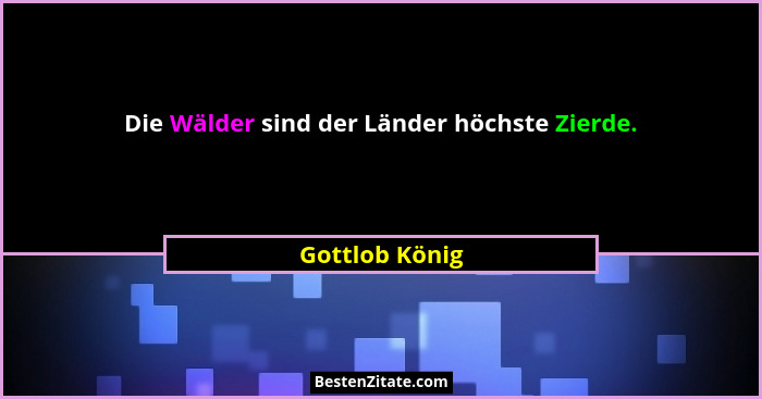 Die Wälder sind der Länder höchste Zierde.... - Gottlob König