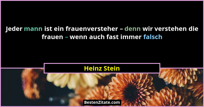 Jeder mann ist ein frauenversteher – denn wir verstehen die frauen – wenn auch fast immer falsch... - Heinz Stein