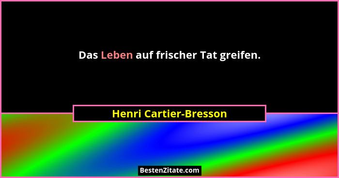 Das Leben auf frischer Tat greifen.... - Henri Cartier-Bresson