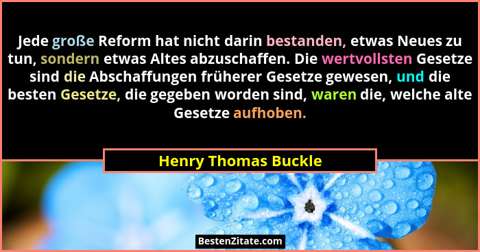 Jede große Reform hat nicht darin bestanden, etwas Neues zu tun, sondern etwas Altes abzuschaffen. Die wertvollsten Gesetze sind... - Henry Thomas Buckle