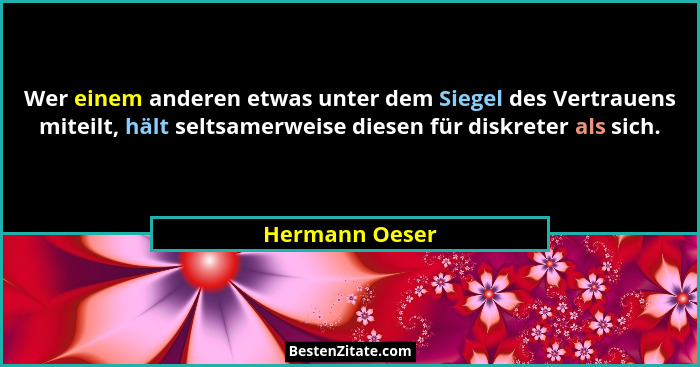 Wer einem anderen etwas unter dem Siegel des Vertrauens miteilt, hält seltsamerweise diesen für diskreter als sich.... - Hermann Oeser