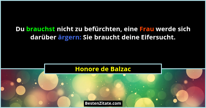 Du brauchst nicht zu befürchten, eine Frau werde sich darüber ärgern: Sie braucht deine Eifersucht.... - Honore de Balzac
