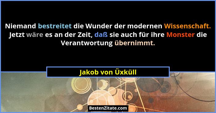 Niemand bestreitet die Wunder der modernen Wissenschaft. Jetzt wäre es an der Zeit, daß sie auch für ihre Monster die Verantwortung... - Jakob von Üxküll