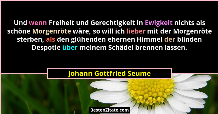 Und wenn Freiheit und Gerechtigkeit in Ewigkeit nichts als schöne Morgenröte wäre, so will ich lieber mit der Morgenröte ster... - Johann Gottfried Seume