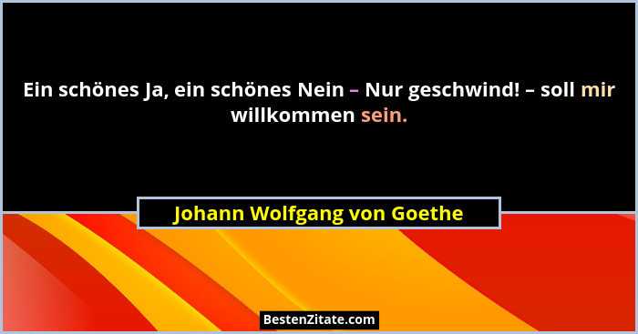 Ein schönes Ja, ein schönes Nein – Nur geschwind! – soll mir willkommen sein.... - Johann Wolfgang von Goethe