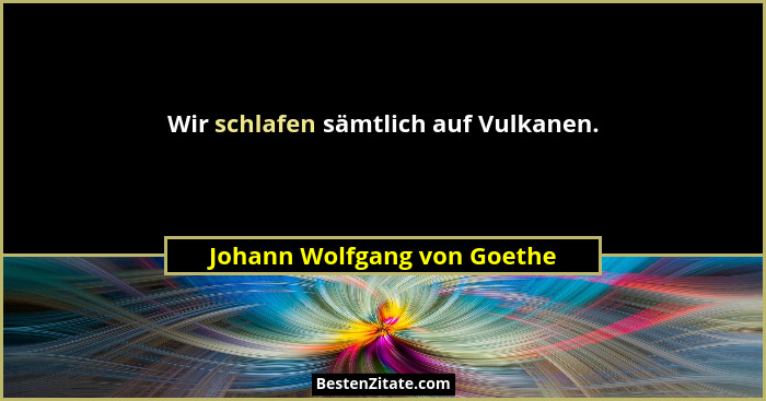 Wir schlafen sämtlich auf Vulkanen.... - Johann Wolfgang von Goethe