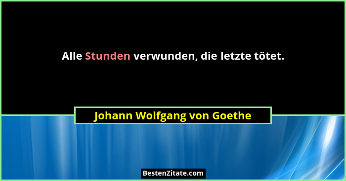 Alle Stunden verwunden, die letzte tötet.... - Johann Wolfgang von Goethe