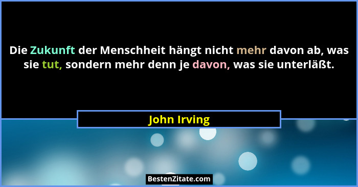 Die Zukunft der Menschheit hängt nicht mehr davon ab, was sie tut, sondern mehr denn je davon, was sie unterläßt.... - John Irving