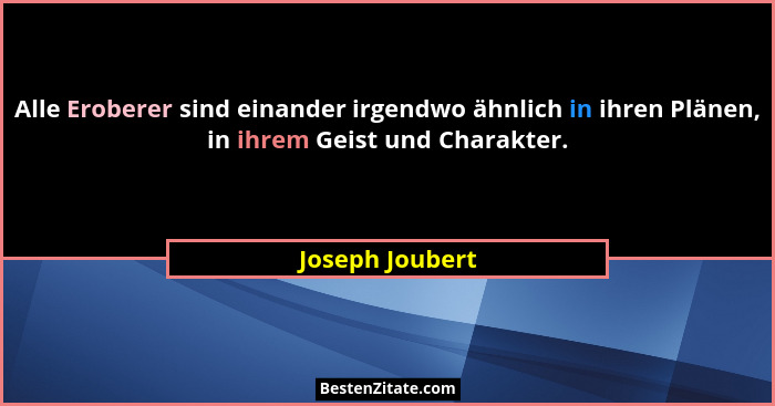 Alle Eroberer sind einander irgendwo ähnlich in ihren Plänen, in ihrem Geist und Charakter.... - Joseph Joubert