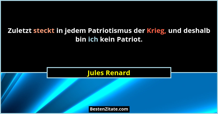 Zuletzt steckt in jedem Patriotismus der Krieg, und deshalb bin ich kein Patriot.... - Jules Renard