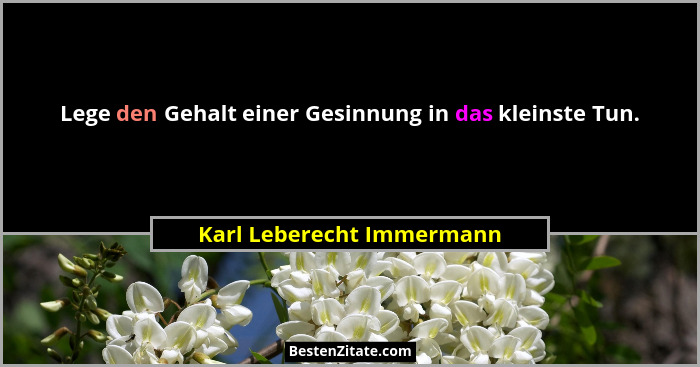 Lege den Gehalt einer Gesinnung in das kleinste Tun.... - Karl Leberecht Immermann
