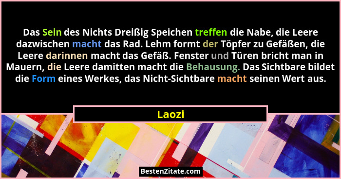 Das Sein des Nichts Dreißig Speichen treffen die Nabe, die Leere dazwischen macht das Rad. Lehm formt der Töpfer zu Gefäßen, die Leere darinne... - Laozi