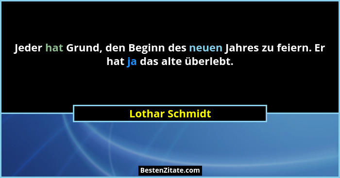 Jeder hat Grund, den Beginn des neuen Jahres zu feiern. Er hat ja das alte überlebt.... - Lothar Schmidt