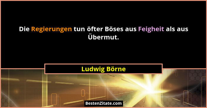 Die Regierungen tun öfter Böses aus Feigheit als aus Übermut.... - Ludwig Börne