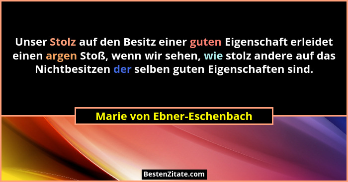 Unser Stolz auf den Besitz einer guten Eigenschaft erleidet einen argen Stoß, wenn wir sehen, wie stolz andere auf das Ni... - Marie von Ebner-Eschenbach