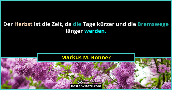 Der Herbst ist die Zeit, da die Tage kürzer und die Bremswege länger werden.... - Markus M. Ronner