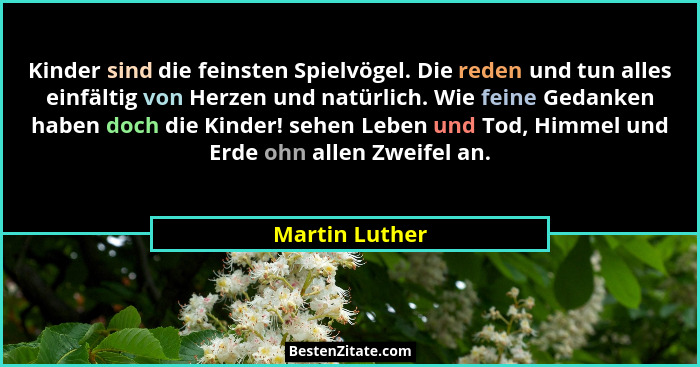 Kinder sind die feinsten Spielvögel. Die reden und tun alles einfältig von Herzen und natürlich. Wie feine Gedanken haben doch die Kin... - Martin Luther