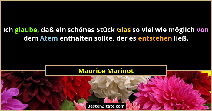 Ich glaube, daß ein schönes Stück Glas so viel wie möglich von dem Atem enthalten sollte, der es entstehen ließ.... - Maurice Marinot
