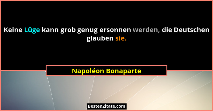 Keine Lüge kann grob genug ersonnen werden, die Deutschen glauben sie.... - Napoléon Bonaparte