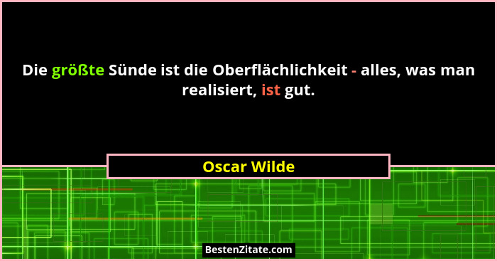 Die größte Sünde ist die Oberflächlichkeit - alles, was man realisiert, ist gut.... - Oscar Wilde