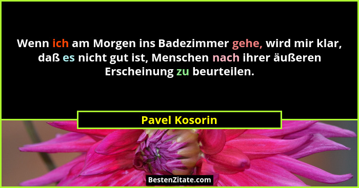 Wenn ich am Morgen ins Badezimmer gehe, wird mir klar, daß es nicht gut ist, Menschen nach ihrer äußeren Erscheinung zu beurteilen.... - Pavel Kosorin