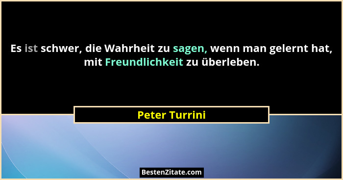 Es ist schwer, die Wahrheit zu sagen, wenn man gelernt hat, mit Freundlichkeit zu überleben.... - Peter Turrini