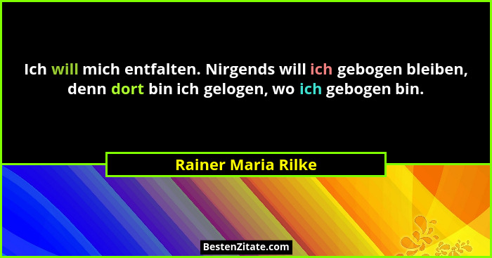 Ich will mich entfalten. Nirgends will ich gebogen bleiben, denn dort bin ich gelogen, wo ich gebogen bin.... - Rainer Maria Rilke