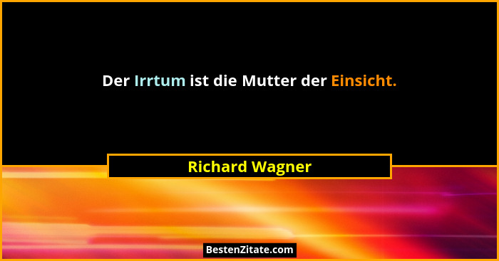 Der Irrtum ist die Mutter der Einsicht.... - Richard Wagner