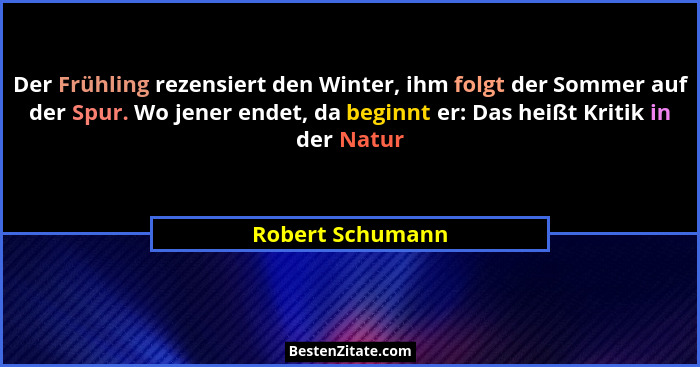 Der Frühling rezensiert den Winter, ihm folgt der Sommer auf der Spur. Wo jener endet, da beginnt er: Das heißt Kritik in der Natur... - Robert Schumann