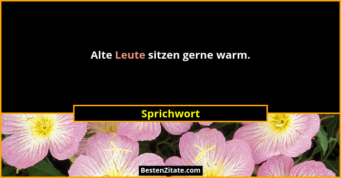 Alte Leute sitzen gerne warm.... - Sprichwort
