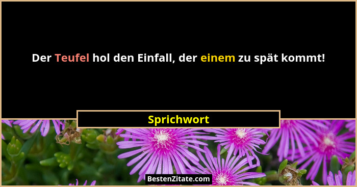 Der Teufel hol den Einfall, der einem zu spät kommt!... - Sprichwort