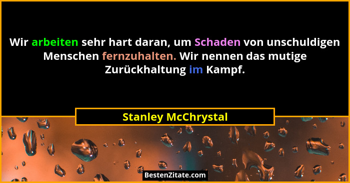 Wir arbeiten sehr hart daran, um Schaden von unschuldigen Menschen fernzuhalten. Wir nennen das mutige Zurückhaltung im Kampf.... - Stanley McChrystal