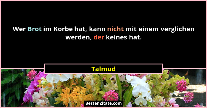 Wer Brot im Korbe hat, kann nicht mit einem verglichen werden, der keines hat.... - Talmud
