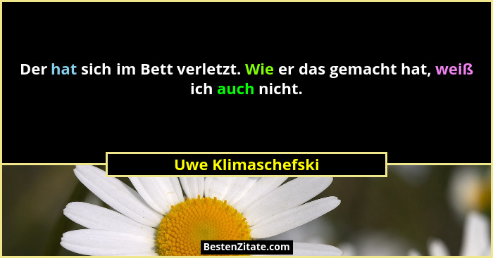 Der hat sich im Bett verletzt. Wie er das gemacht hat, weiß ich auch nicht.... - Uwe Klimaschefski