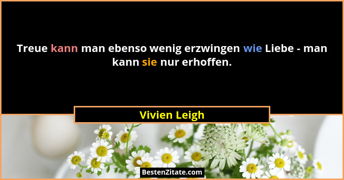 Treue kann man ebenso wenig erzwingen wie Liebe - man kann sie nur erhoffen.... - Vivien Leigh
