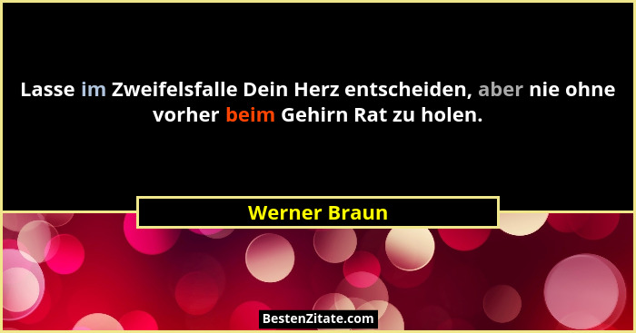 Lasse im Zweifelsfalle Dein Herz entscheiden, aber nie ohne vorher beim Gehirn Rat zu holen.... - Werner Braun