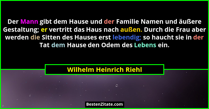 Der Mann gibt dem Hause und der Familie Namen und äußere Gestaltung; er vertritt das Haus nach außen. Durch die Frau aber wer... - Wilhelm Heinrich Riehl