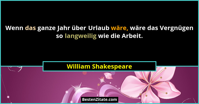 Wenn das ganze Jahr über Urlaub wäre, wäre das Vergnügen so langweilig wie die Arbeit.... - William Shakespeare