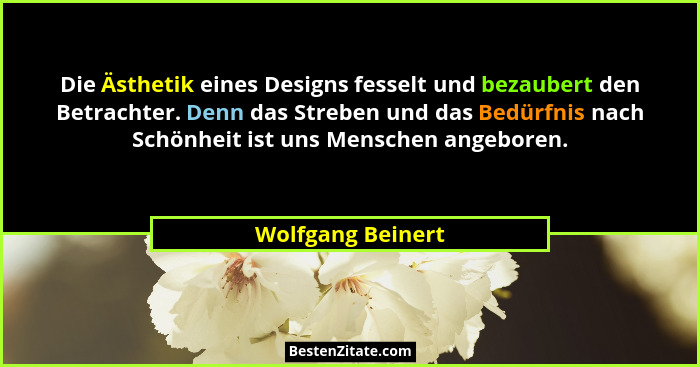 Die Ästhetik eines Designs fesselt und bezaubert den Betrachter. Denn das Streben und das Bedürfnis nach Schönheit ist uns Menschen... - Wolfgang Beinert