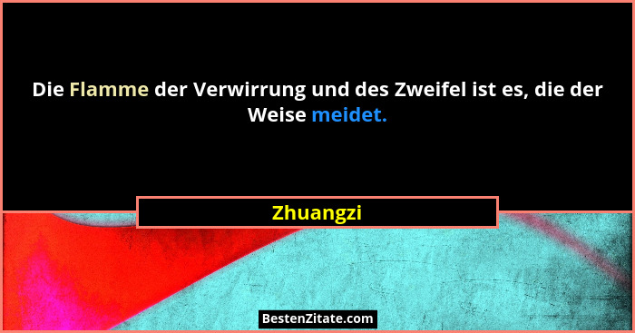 Die Flamme der Verwirrung und des Zweifel ist es, die der Weise meidet.... - Zhuangzi