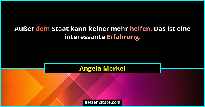 Außer dem Staat kann keiner mehr helfen. Das ist eine interessante Erfahrung.... - Angela Merkel