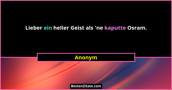 Lieber ein heller Geist als 'ne kaputte Osram.... - Anonym