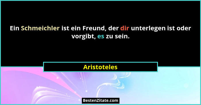 Ein Schmeichler ist ein Freund, der dir unterlegen ist oder vorgibt, es zu sein.... - Aristoteles